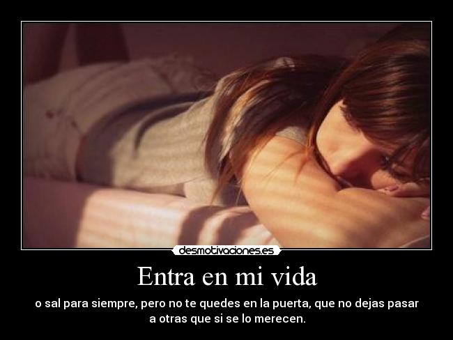 Entra en mi vida - o sal para siempre, pero no te quedes en la puerta, que no dejas pasar
a otras que si se lo merecen.