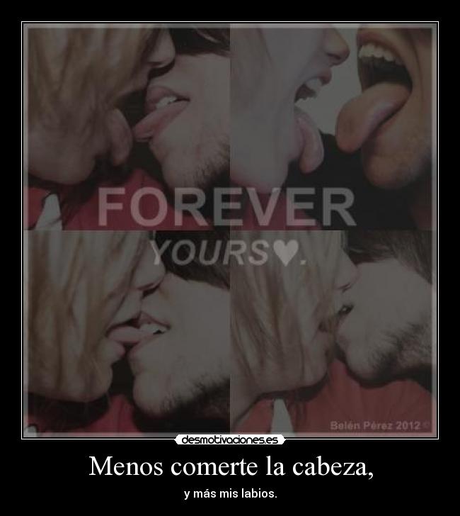 Menos comerte la cabeza, - y más mis labios.