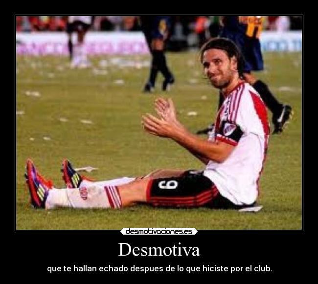Desmotiva - que te hallan echado despues de lo que hiciste por el club.