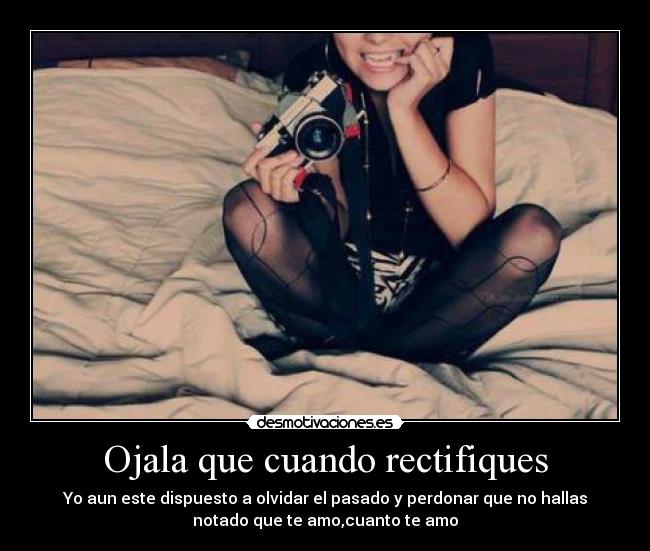 Ojala que cuando rectifiques - Yo aun este dispuesto a olvidar el pasado y perdonar que no hallas
notado que te amo,cuanto te amo