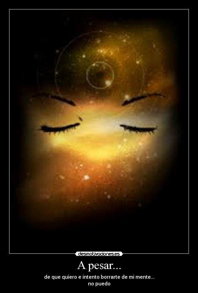 A pesar... - de que quiero e intento borrarte de mi mente...
no puedo