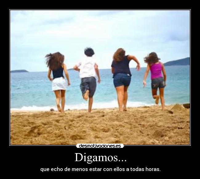 Digamos... - que echo de menos estar con ellos a todas horas.