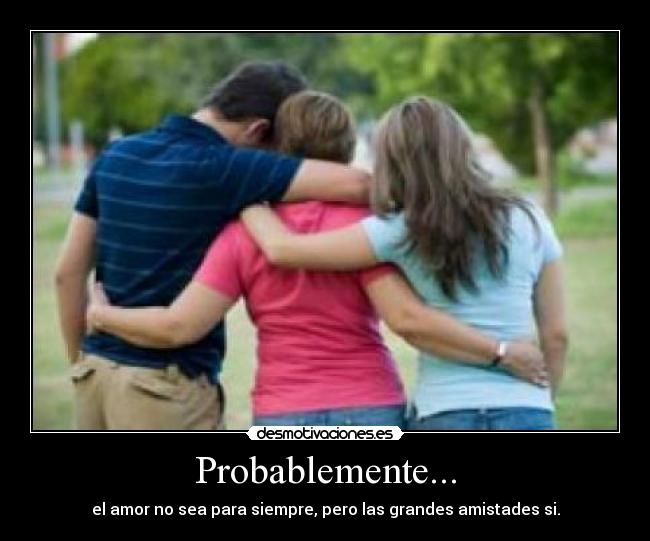 Probablemente... - el amor no sea para siempre, pero las grandes amistades si.