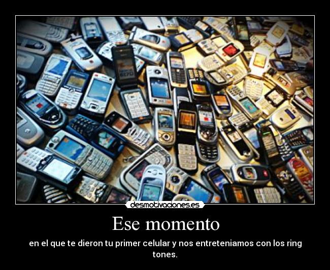 Ese momento - en el que te dieron tu primer celular y nos entreteniamos con los ring tones.