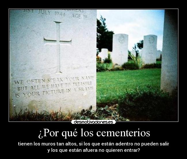 ¿Por qué los cementerios - tienen los muros tan altos, si los que están adentro no pueden salir
y los que están afuera no quieren entrar?