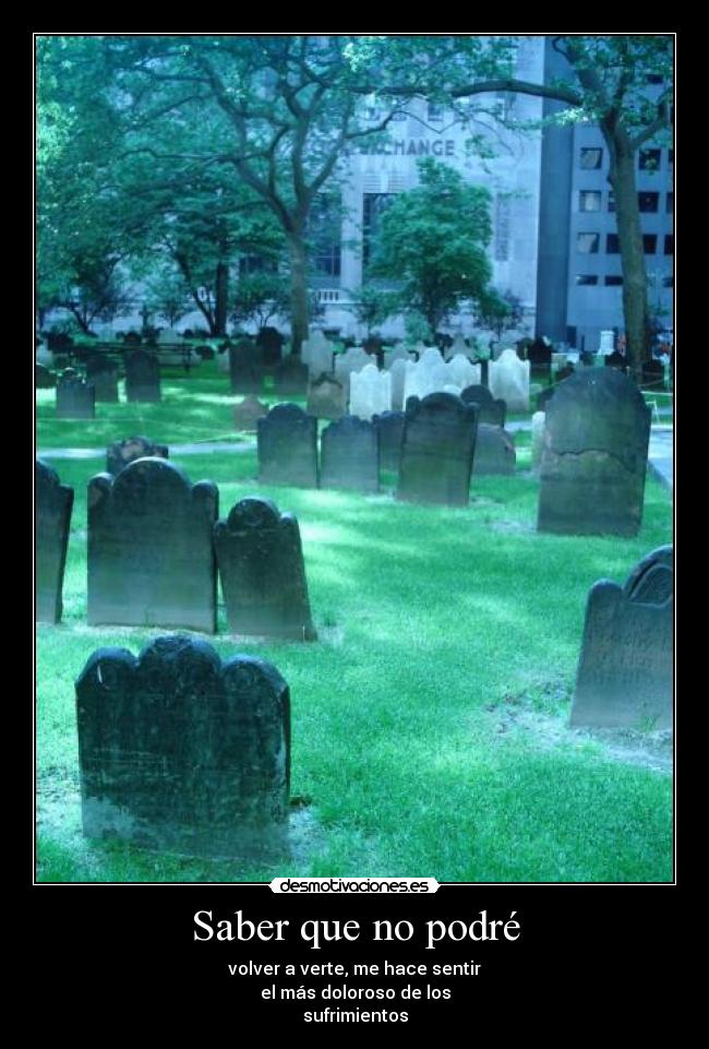 Saber que no podré - volver a verte, me hace sentir
el más doloroso de los
sufrimientos