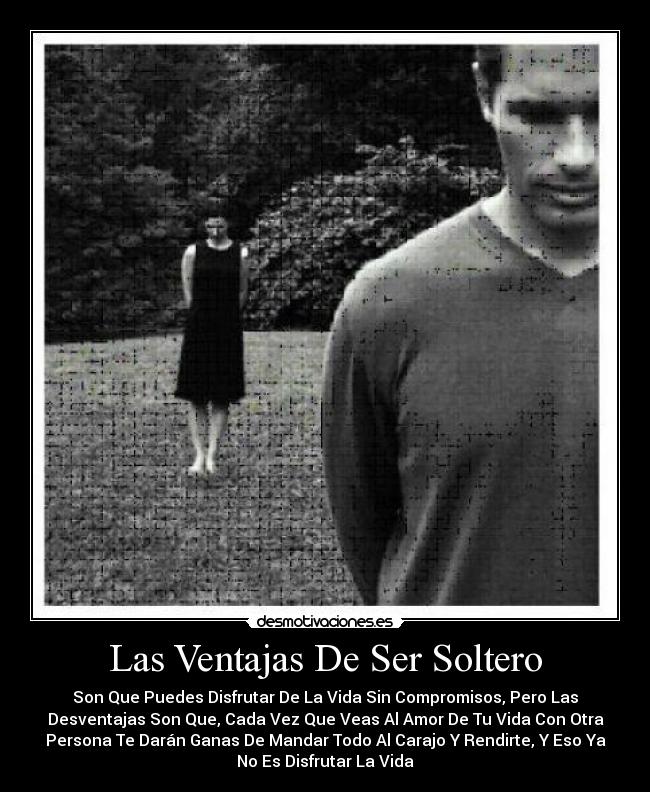Las Ventajas De Ser Soltero - Son Que Puedes Disfrutar De La Vida Sin Compromisos, Pero Las
Desventajas Son Que, Cada Vez Que Veas Al Amor De Tu Vida Con Otra
Persona Te Darán Ganas De Mandar Todo Al Carajo Y Rendirte, Y Eso Ya
No Es Disfrutar La Vida