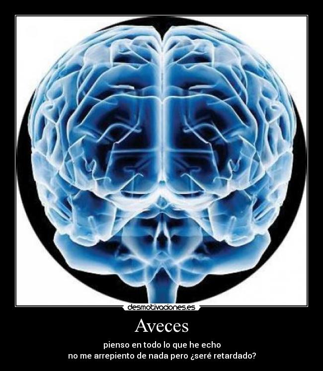 Aveces - pienso en todo lo que he echo
no me arrepiento de nada pero ¿seré retardado?