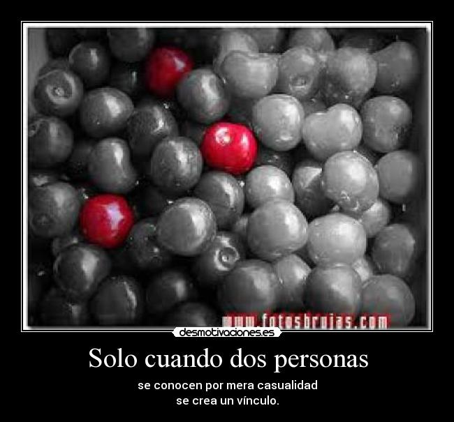 Solo cuando dos personas - se conocen por mera casualidad
se crea un vínculo.