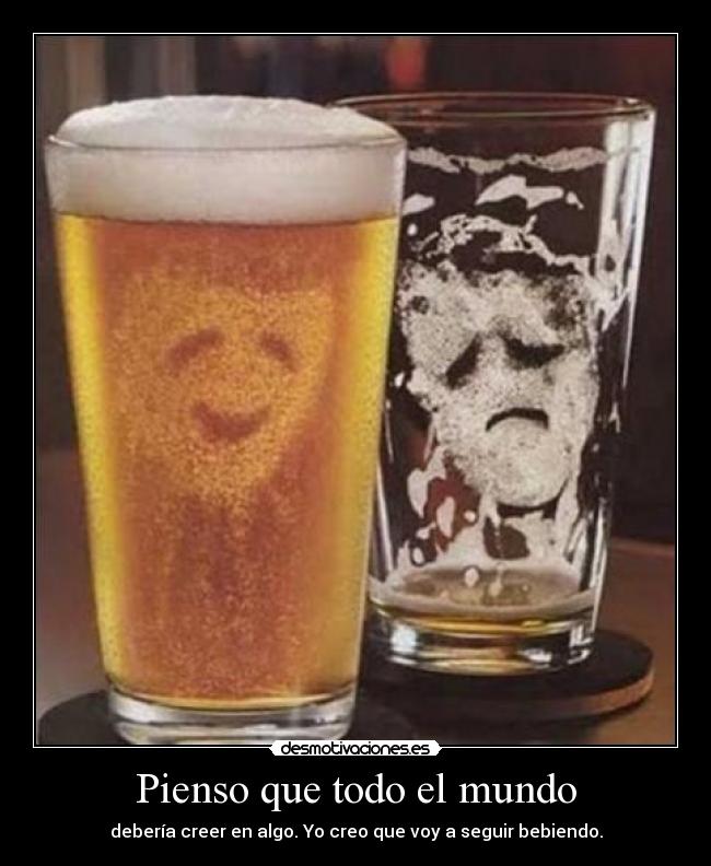 Pienso que todo el mundo - debería creer en algo. Yo creo que voy a seguir bebiendo.
