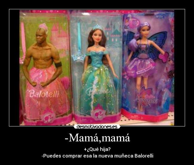 -Mamá,mamá - +¿Qué hija?
-Puedes comprar esa la nueva muñeca Balorelli