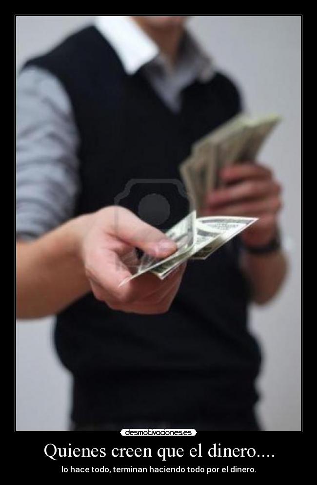 Quienes creen que el dinero.... - lo hace todo, terminan haciendo todo por el dinero.
