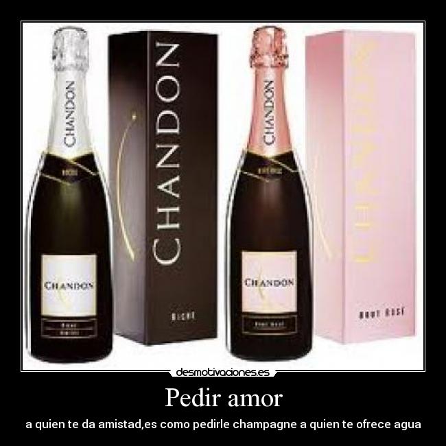 Pedir amor - a quien te da amistad,es como pedirle champagne a quien te ofrece agua