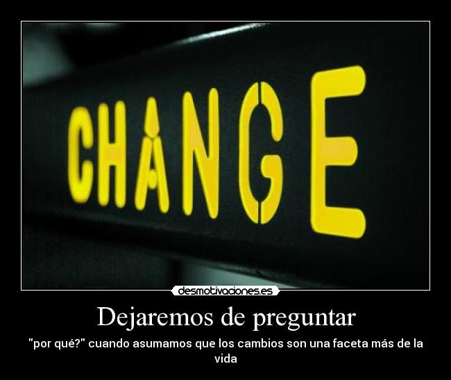 Dejaremos de preguntar - por qué? cuando asumamos que los cambios son una faceta más de la vida