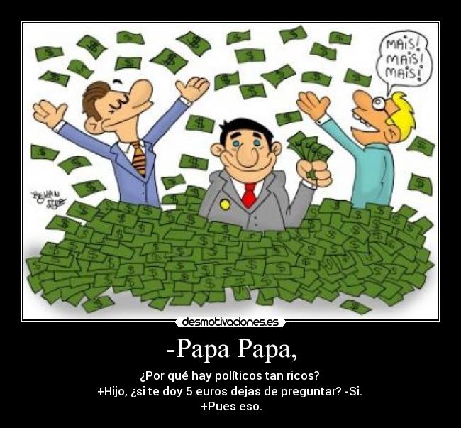 -Papa Papa, - ¿Por qué hay políticos tan ricos? 
+Hijo, ¿si te doy 5 euros dejas de preguntar? -Si. 
+Pues eso.
