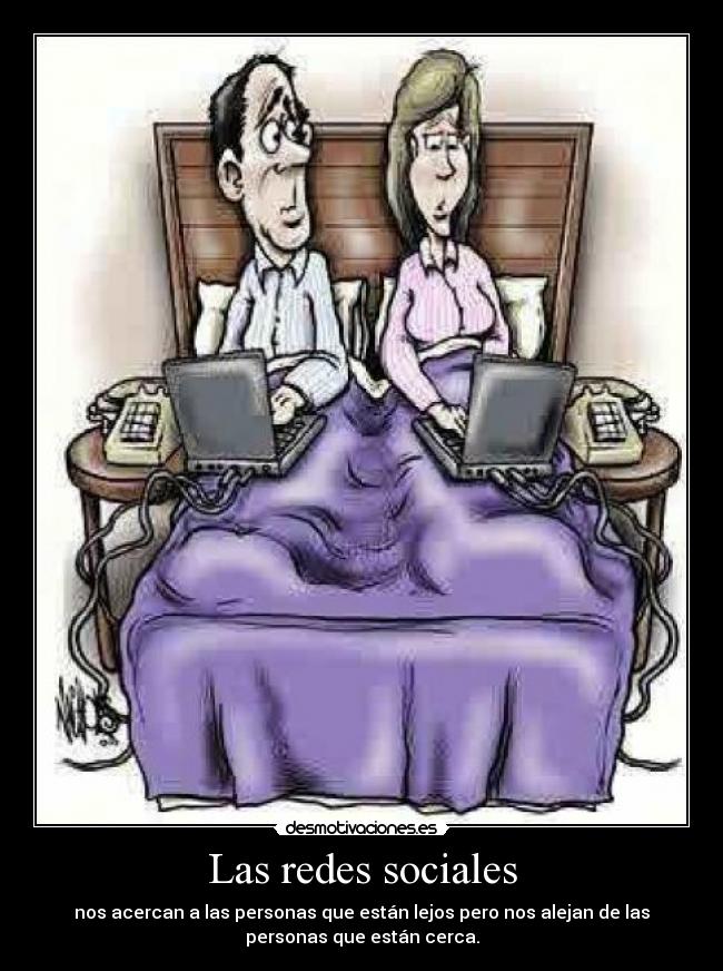 Las redes sociales - nos acercan a las personas que están lejos pero nos alejan de las
personas que están cerca.