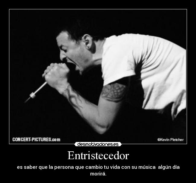 Entristecedor - es saber que la persona que cambio tu vida con su música algún día morirá.