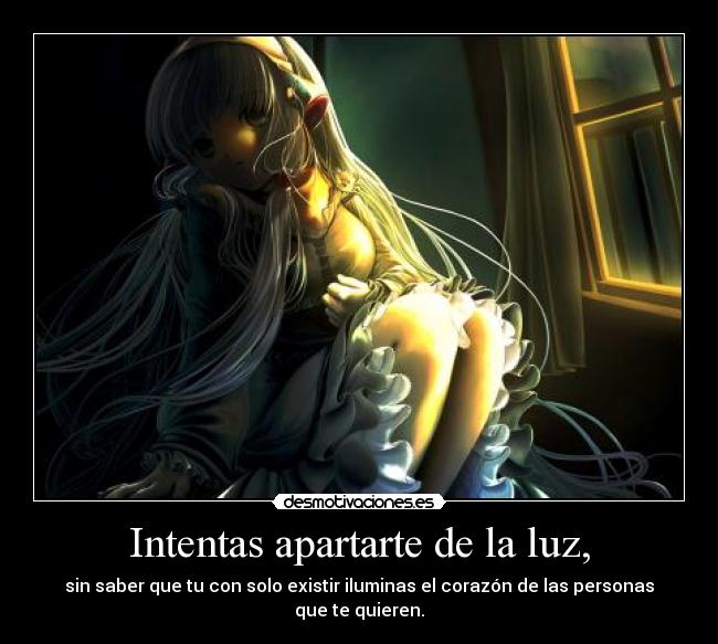 Intentas apartarte de la luz, - sin saber que tu con solo existir iluminas el corazón de las personas que te quieren.