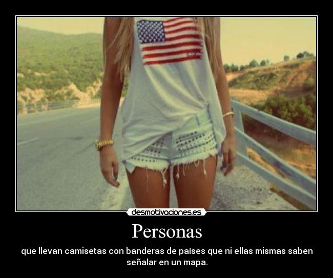 Personas - que llevan camisetas con banderas de países que ni ellas mismas saben
señalar en un mapa.