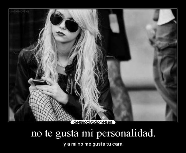 no te gusta mi personalidad. - y a mi no me gusta tu cara