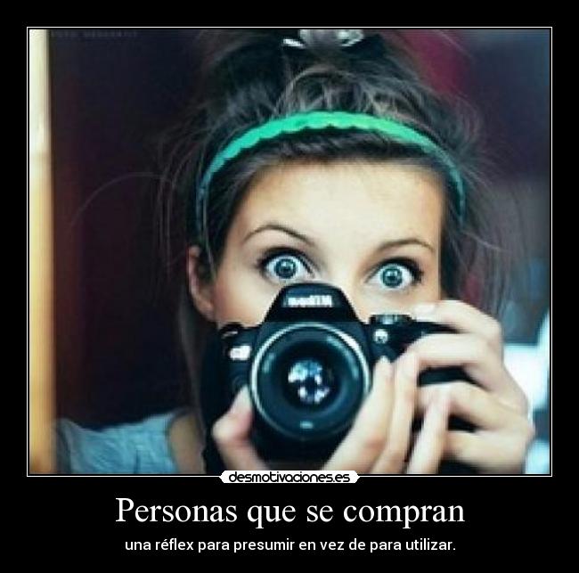 Personas que se compran - una réflex para presumir en vez de para utilizar.