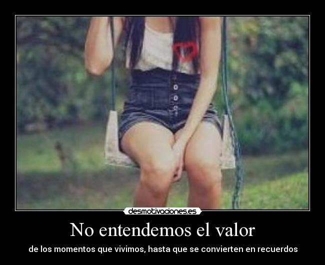 No entendemos el valor - de los momentos que vivimos, hasta que se convierten en recuerdos