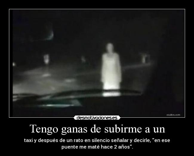 Tengo ganas de subirme a un - taxi y después de un rato en silencio señalar y decirle, en ese
puente me maté hace 2 años.