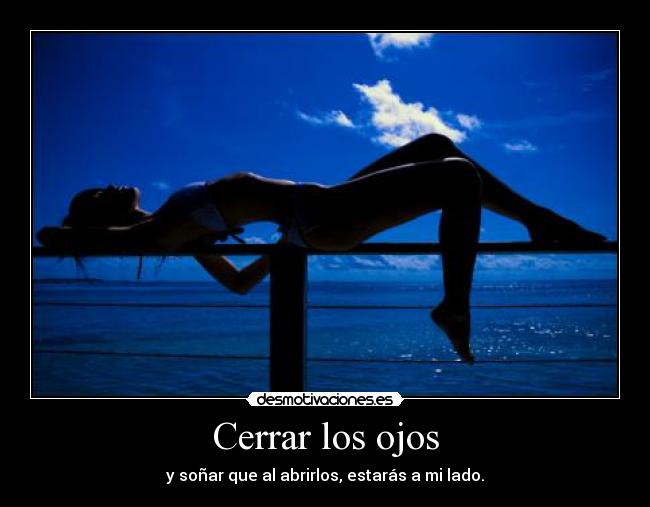 Cerrar los ojos - y soñar que al abrirlos, estarás a mi lado.
