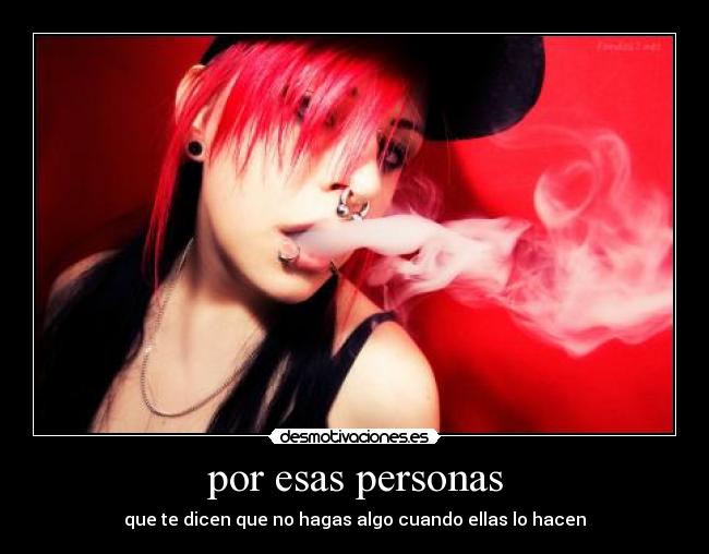 por esas personas - que te dicen que no hagas algo cuando ellas lo hacen