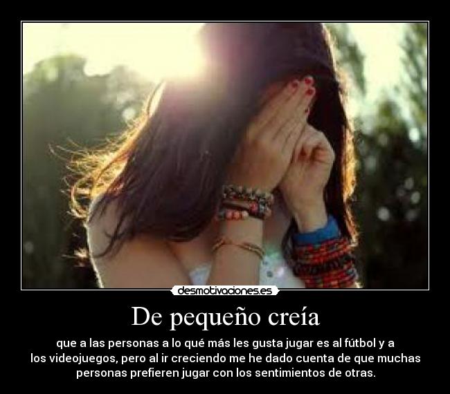 De pequeño creía - que a las personas a lo qué más les gusta jugar es al fútbol y a
los videojuegos, pero al ir creciendo me he dado cuenta de que muchas
personas prefieren jugar con los sentimientos de otras.