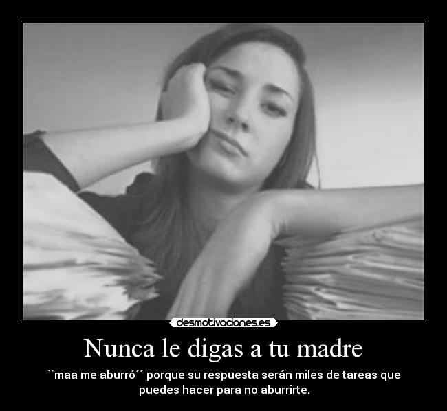 Nunca le digas a tu madre - ``maa me aburró´´ porque su respuesta serán miles de tareas que
puedes hacer para no aburrirte.