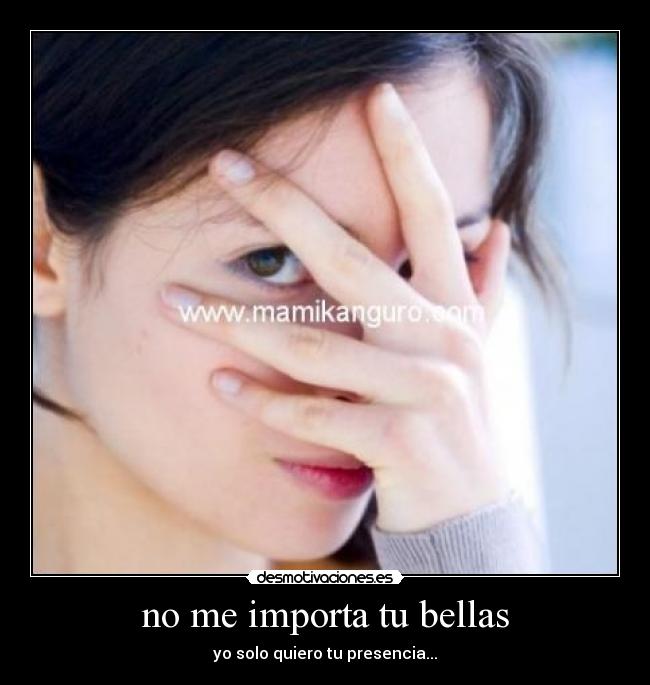 no me importa tu bellas - yo solo quiero tu presencia...
