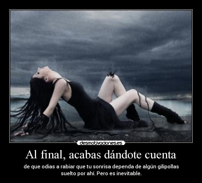 Al final, acabas dándote cuenta - de que odias a rabiar que tu sonrisa dependa de algún gilipollas
suelto por ahí. Pero es inevitable.