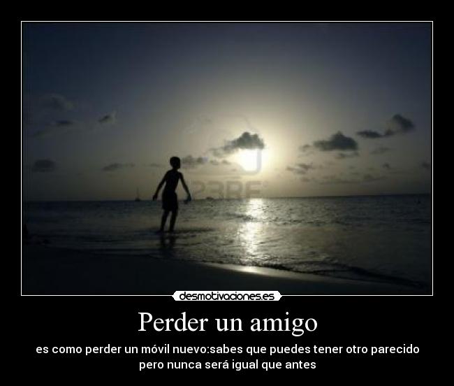 Perder un amigo - es como perder un móvil nuevo:sabes que puedes tener otro parecido
pero nunca será igual que antes