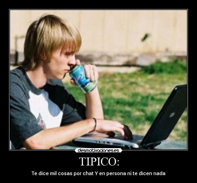 TIPICO: - Te dice mil cosas por chat Y en persona ni te dicen nada