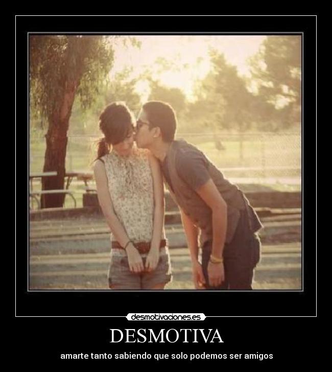 DESMOTIVA - amarte tanto sabiendo que solo podemos ser amigos
