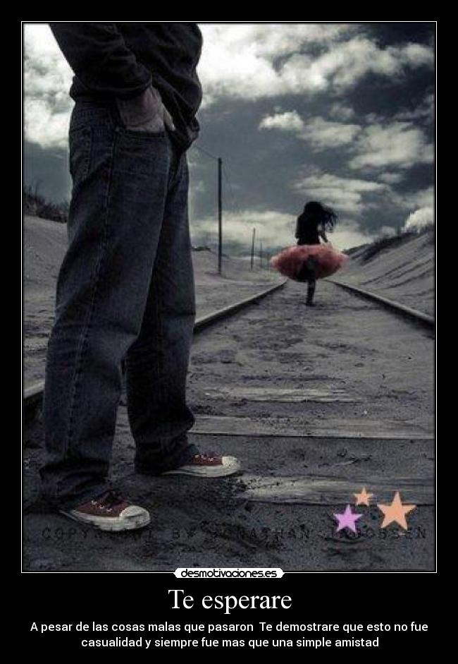 Te esperare - A pesar de las cosas malas que pasaron Te demostrare que esto no fue
casualidad y siempre fue mas que una simple amistad
