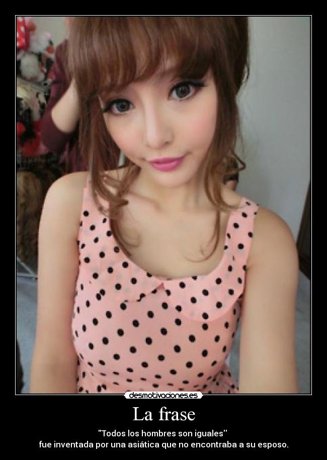 La frase - Todos los hombres son iguales
fue inventada por una asiática que no encontraba a su esposo.