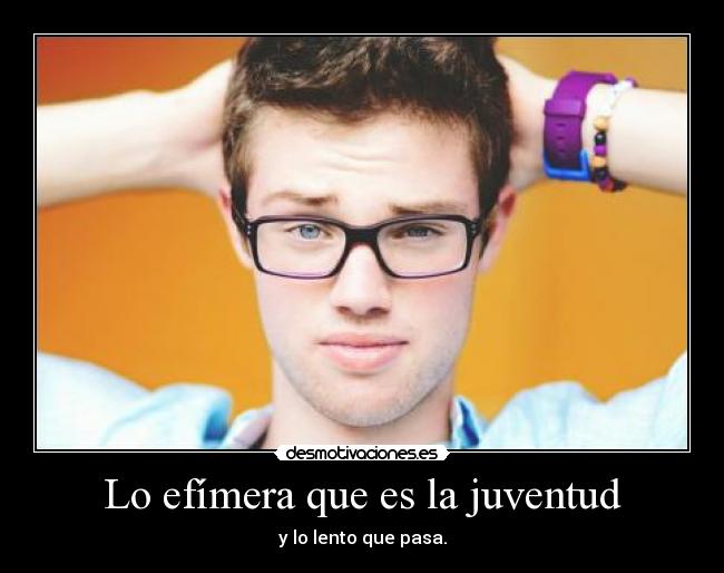 Lo efímera que es la juventud - y lo lento que pasa.