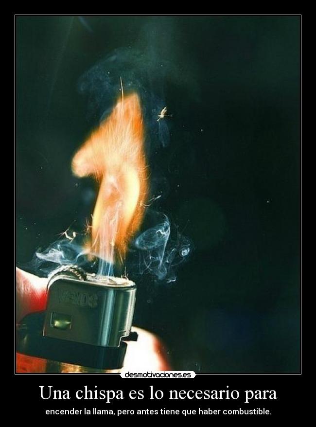 Una chispa es lo necesario para -