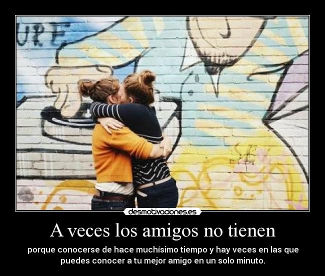 A veces los amigos no tienen - porque conocerse de hace muchísimo tiempo y hay veces en las que
puedes conocer a tu mejor amigo en un solo minuto.