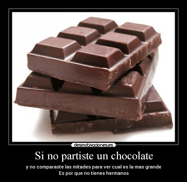 Si no partiste un chocolate - y no comparaste las mitades para ver cual es la mas grande
Es por que no tienes hermanos