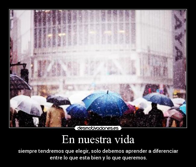 En nuestra vida - siempre tendremos que elegir, solo debemos aprender a diferenciar
entre lo que esta bien y lo que queremos.