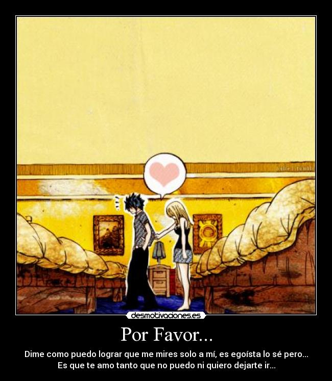 Por Favor... - Dime como puedo lograr que me mires solo a mí, es egoísta lo sé pero...
Es que te amo tanto que no puedo ni quiero dejarte ir...