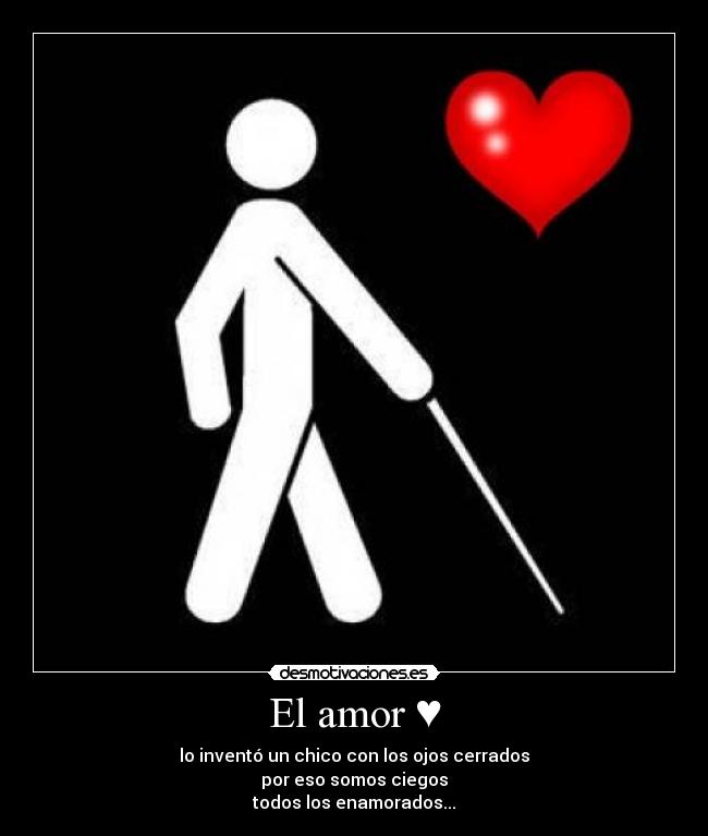 El amor ♥ - lo inventó un chico con los ojos cerrados
por eso somos ciegos
todos los enamorados...