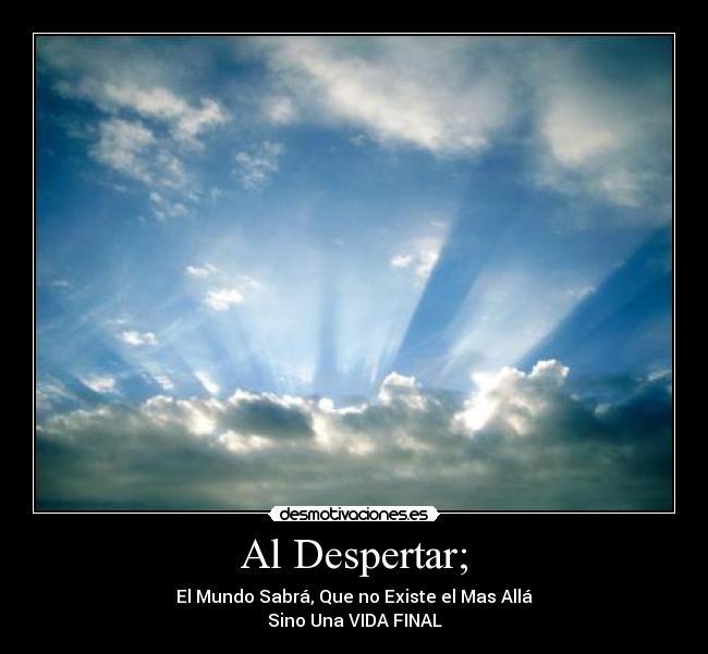 Al Despertar; - El Mundo Sabrá, Que no Existe el Mas Allá
Sino Una VIDA FINAL