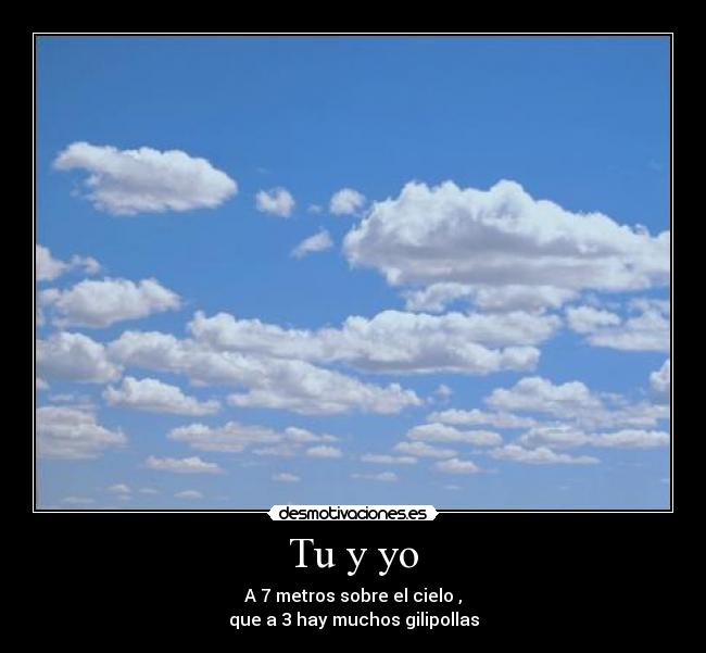Tu y yo - A 7 metros sobre el cielo ,
que a 3 hay muchos gilipollas