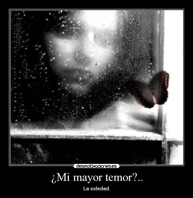 ¿Mi mayor temor?.. - La soledad.