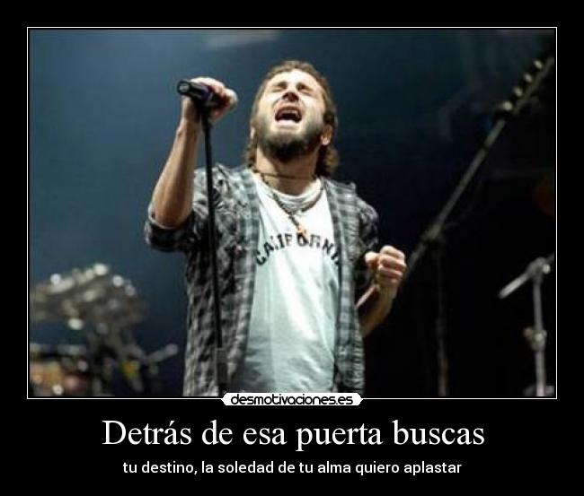 Detrás de esa puerta buscas - tu destino, la soledad de tu alma quiero aplastar