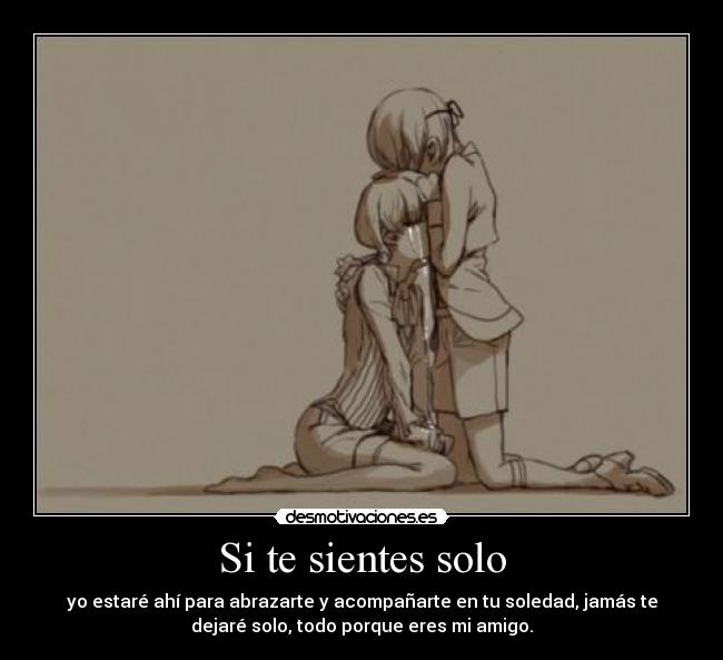 Si te sientes solo - yo estaré ahí para abrazarte y acompañarte en tu soledad, jamás te
dejaré solo, todo porque eres mi amigo.